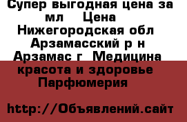 Супер выгодная цена за 100 мл. › Цена ­ 899 - Нижегородская обл., Арзамасский р-н, Арзамас г. Медицина, красота и здоровье » Парфюмерия   
